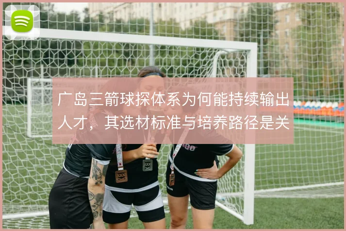 广岛三箭球探体系为何能持续输出人才，其选材标准与培养路径是关键