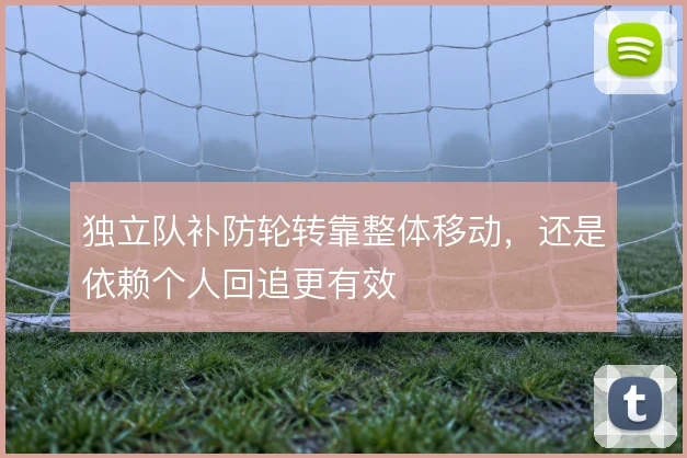 独立队补防轮转靠整体移动，还是依赖个人回追更有效