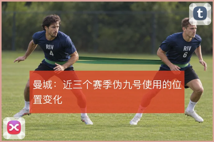 曼城:近三个赛季伪九号使用的位置变化