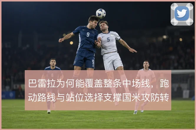 巴雷拉为何能覆盖整条中场线，跑动路线与站位选择支撑国米攻防转换