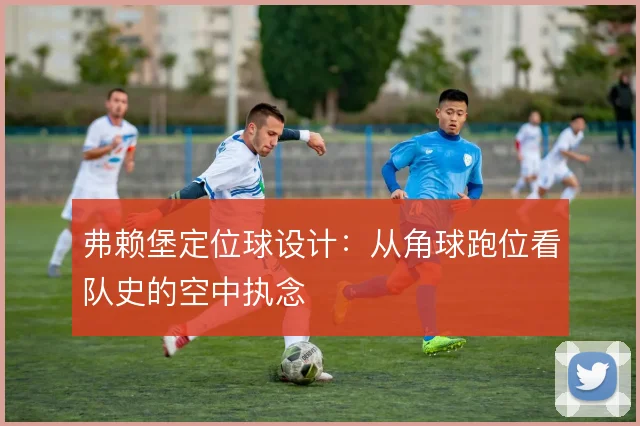 弗赖堡定位球设计：从角球跑位看队史的空中执念