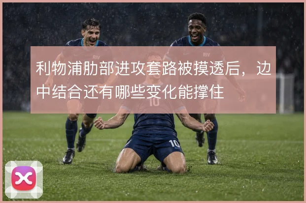 利物浦肋部进攻套路被摸透后，边中结合还有哪些变化能撑住