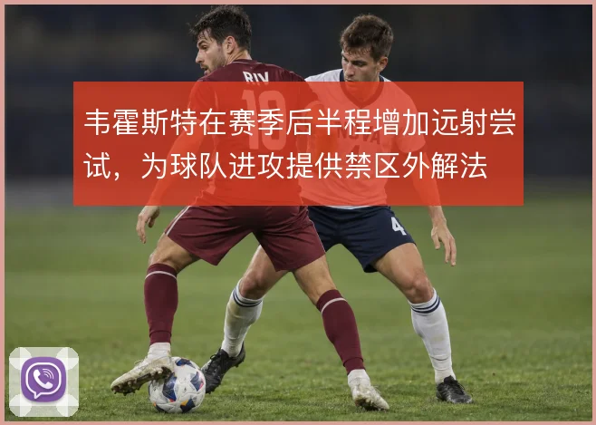 韦霍斯特在赛季后半程增加远射尝试，为球队进攻提供禁区外解法