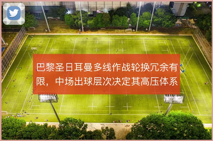 巴黎圣日耳曼多线作战轮换冗余有限，中场出球层次决定其高压体系持久度