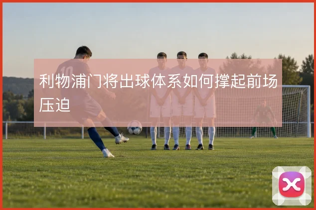 利物浦门将出球体系如何撑起前场压迫