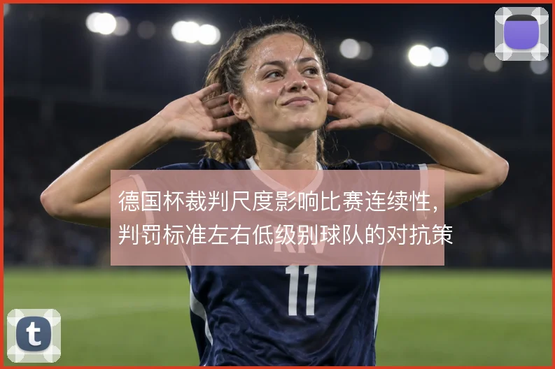 德国杯裁判尺度影响比赛连续性，判罚标准左右低级别球队的对抗策略