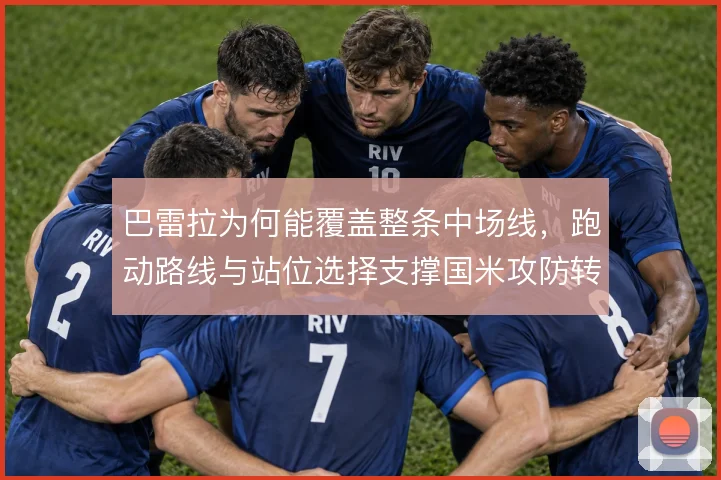巴雷拉为何能覆盖整条中场线，跑动路线与站位选择支撑国米攻防转换