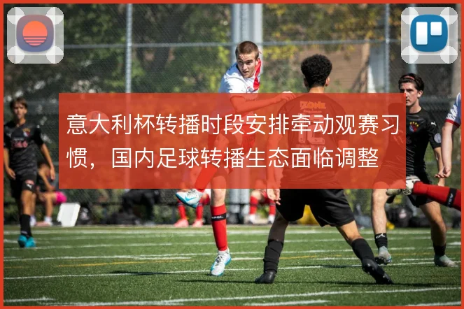 意大利杯转播时段安排牵动观赛习惯，国内足球转播生态面临调整