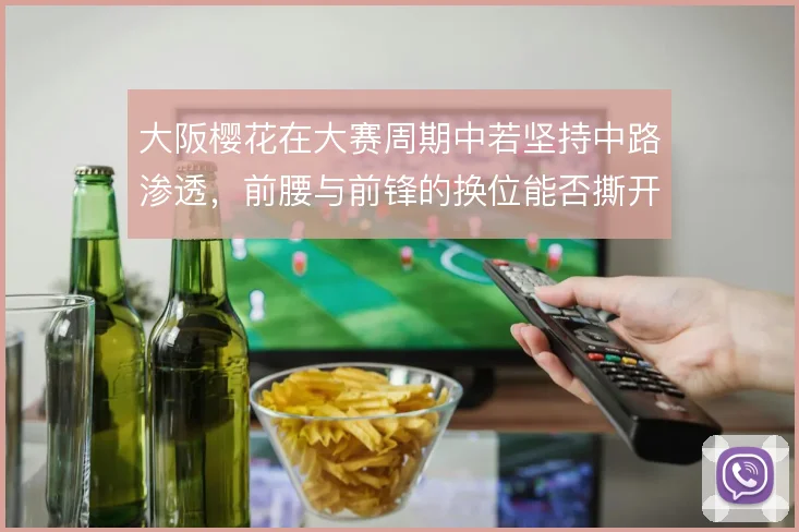 大阪樱花在大赛周期中若坚持中路渗透，前腰与前锋的换位能否撕开防线