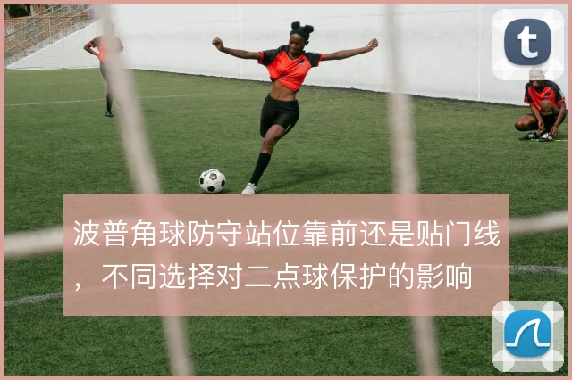 波普角球防守站位靠前还是贴门线，不同选择对二点球保护的影响