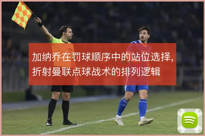 加纳乔在罚球顺序中的站位选择，折射曼联点球战术的排列逻辑