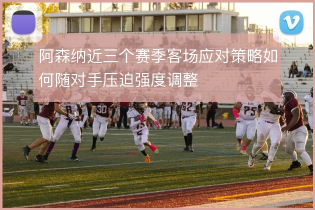 阿森纳近三个赛季客场应对策略如何随对手压迫强度调整