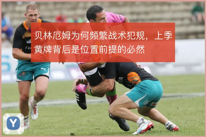 贝林厄姆为何频繁战术犯规，上季黄牌背后是位置前提的必然