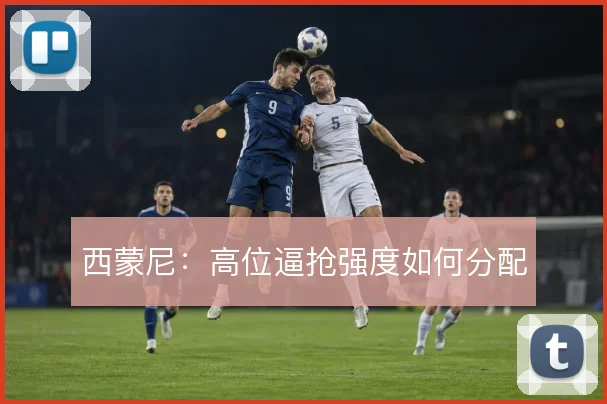 西蒙尼：高位逼抢强度如何分配