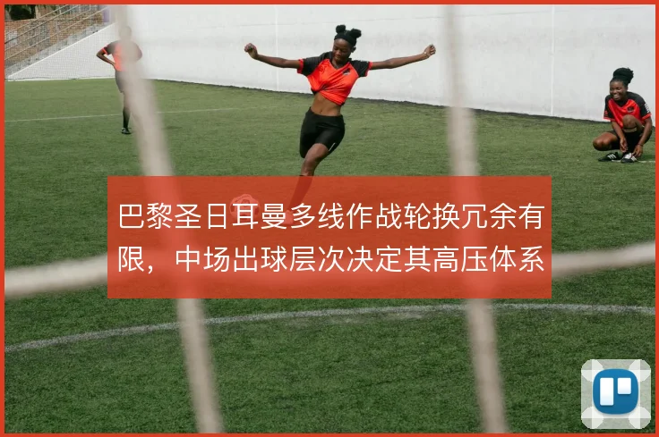 巴黎圣日耳曼多线作战轮换冗余有限，中场出球层次决定其高压体系持久度