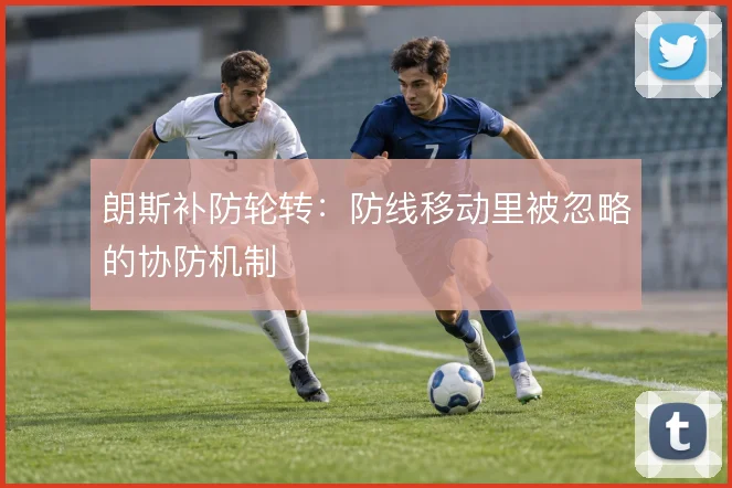 朗斯补防轮转:防线移动里被忽略的协防机制