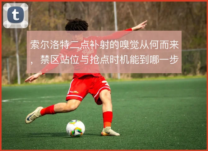 索尔洛特二点补射的嗅觉从何而来，禁区站位与抢点时机能到哪一步