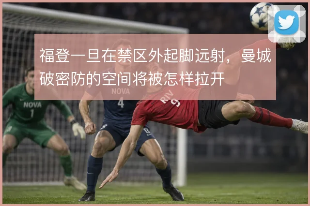 福登一旦在禁区外起脚远射,曼城破密防的空间将被怎样拉开