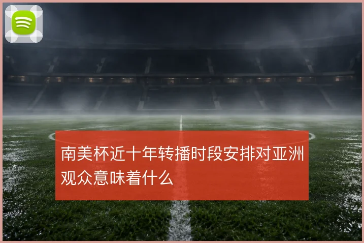 南美杯近十年转播时段安排对亚洲观众意味着什么