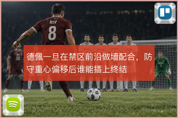德佩一旦在禁区前沿做墙配合,防守重心偏移后谁能插上终结