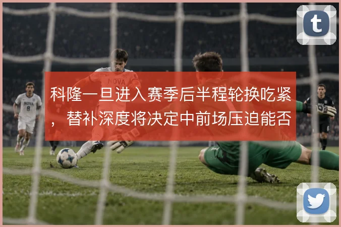 科隆一旦进入赛季后半程轮换吃紧,替补深度将决定中前场压迫能否维持
