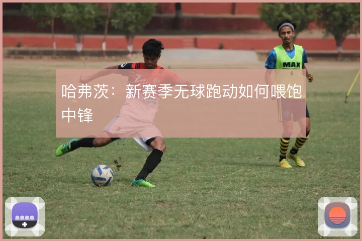 哈弗茨：新赛季无球跑动如何喂饱中锋