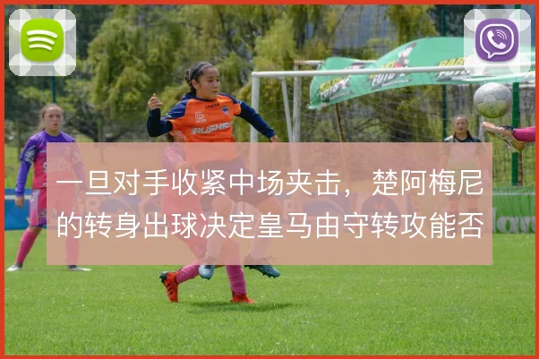 一旦对手收紧中场夹击,楚阿梅尼的转身出球决定皇马由守转攻能否提速