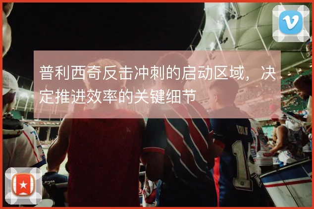 普利西奇反击冲刺的启动区域，决定推进效率的关键细节