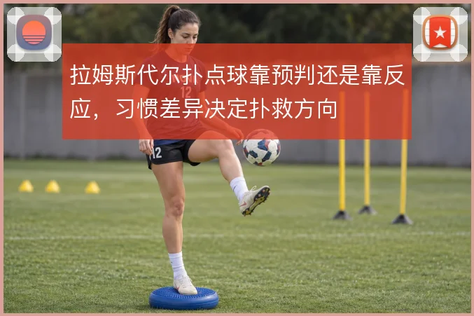 拉姆斯代尔扑点球靠预判还是靠反应，习惯差异决定扑救方向