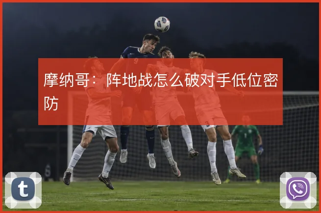 摩纳哥：阵地战怎么破对手低位密防