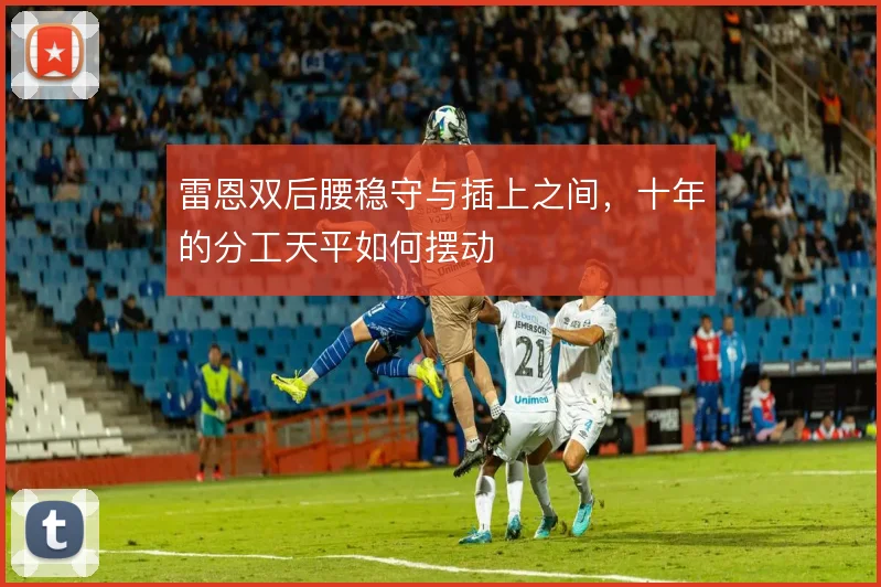 雷恩双后腰稳守与插上之间,十年的分工天平如何摆动