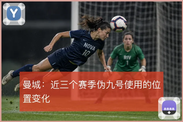 曼城:近三个赛季伪九号使用的位置变化