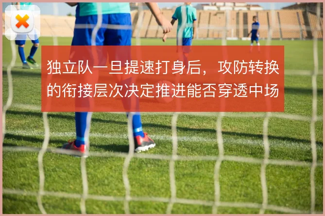 独立队一旦提速打身后，攻防转换的衔接层次决定推进能否穿透中场