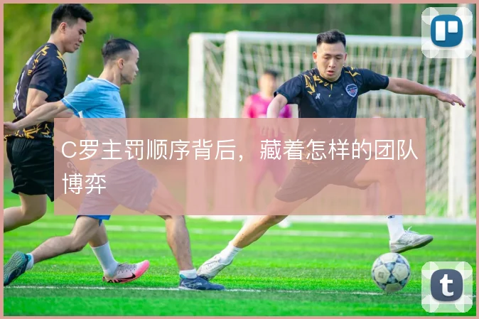 C罗主罚顺序背后，藏着怎样的团队博弈